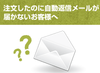 注文したのに自動返信メールが
届かないお客様へ